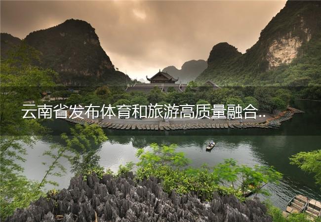 云南省发布体育和旅游高质量融合发展三年行动计划